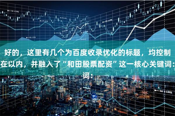 好的，这里有几个为百度收录优化的标题，均控制在以内，并融入了“和田股票配资”这一核心关键词：