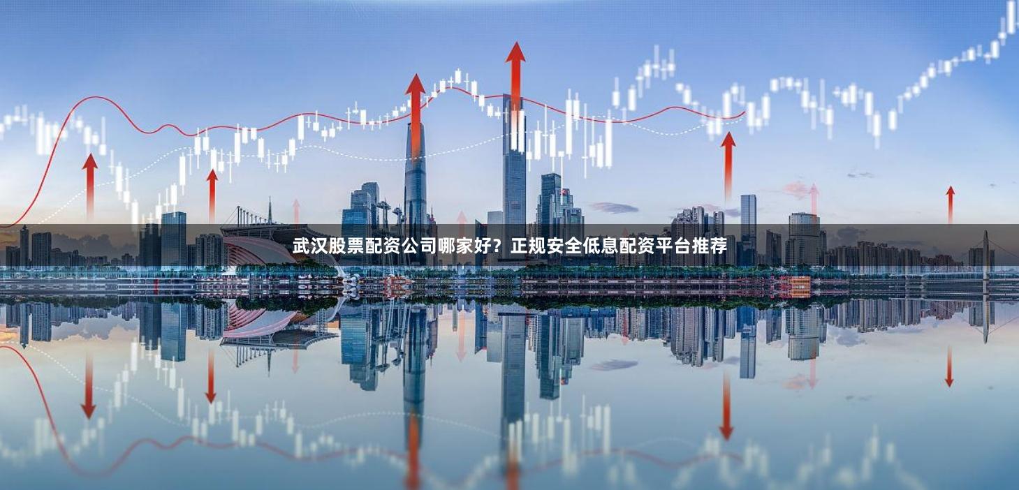 武汉股票配资公司哪家好？正规安全低息配资平台推荐