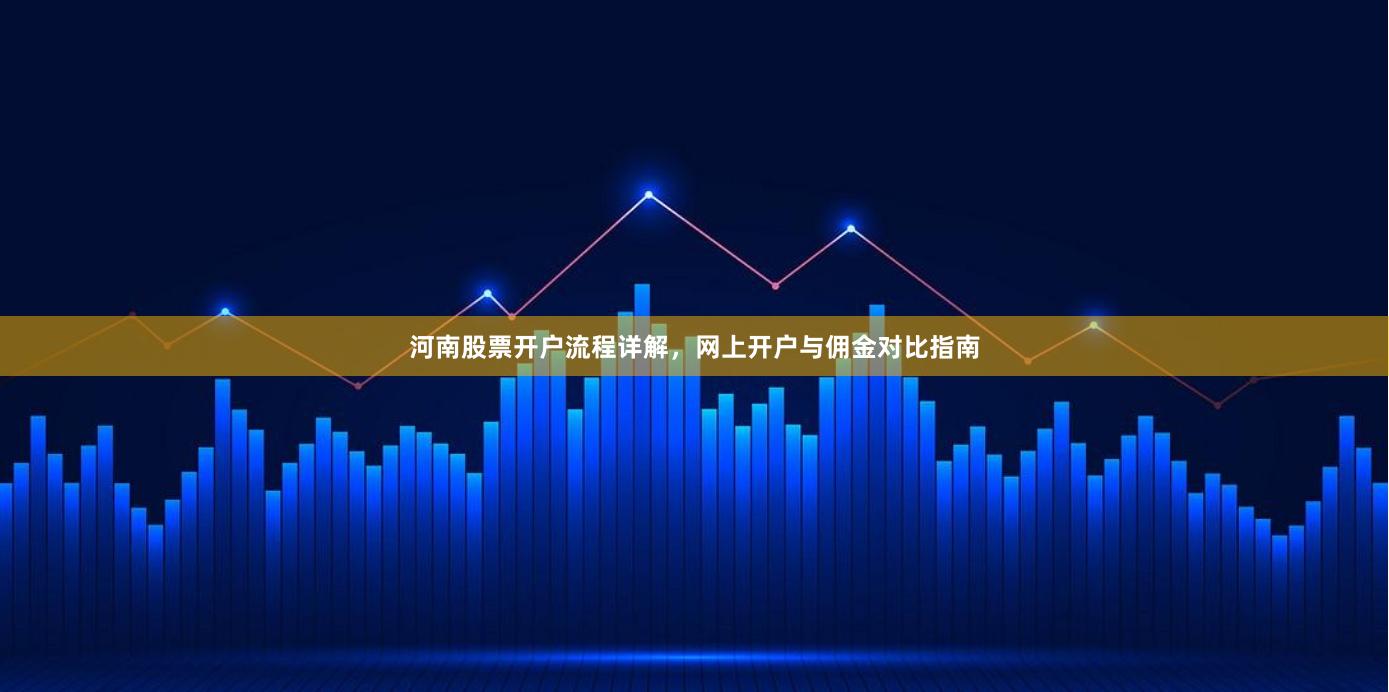 河南股票开户流程详解，网上开户与佣金对比指南