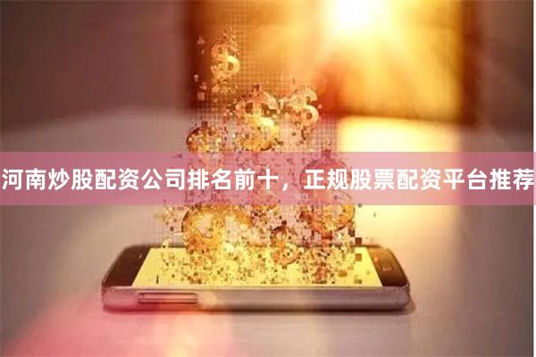 河南炒股配资公司排名前十，正规股票配资平台推荐