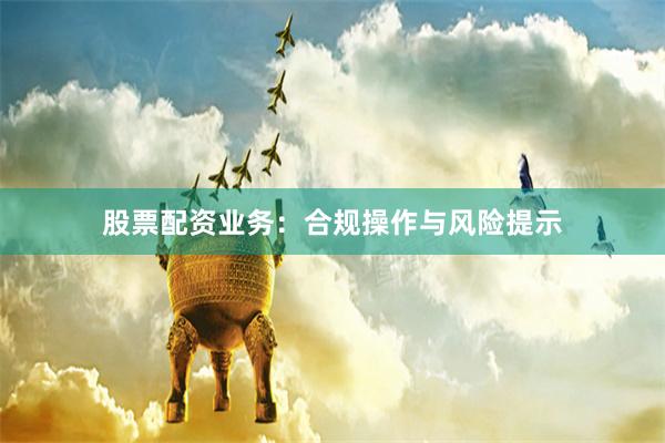 股票配资业务：合规操作与风险提示