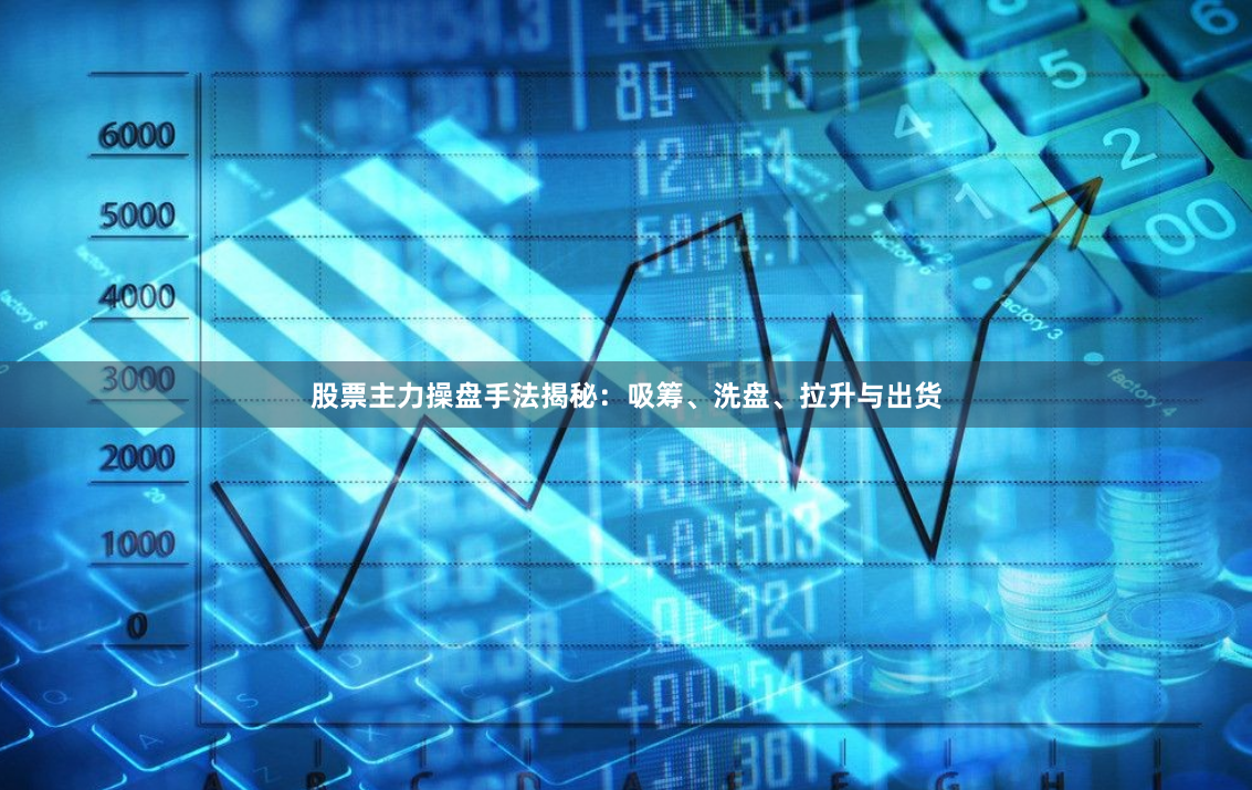 股票主力操盘手法揭秘：吸筹、洗盘、拉升与出货