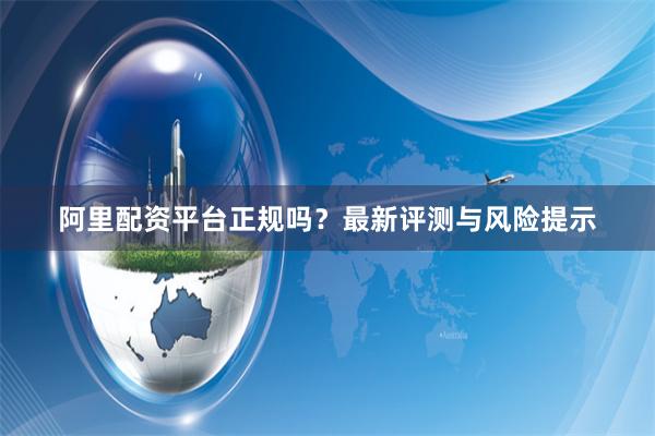 阿里配资平台正规吗？最新评测与风险提示