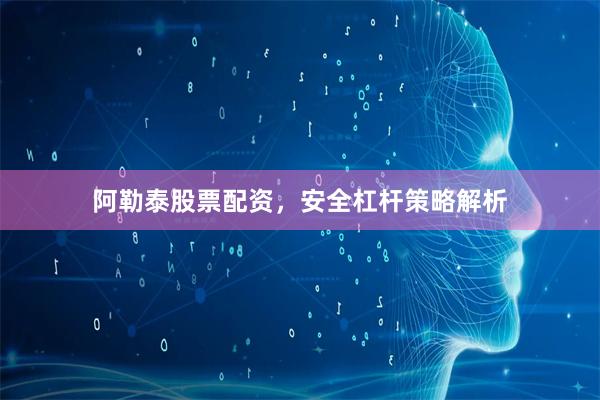阿勒泰股票配资，安全杠杆策略解析