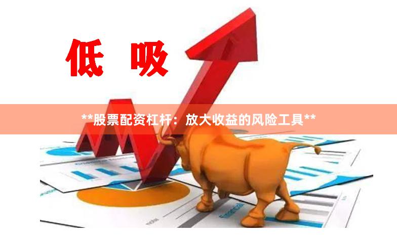 **股票配资杠杆：放大收益的风险工具**