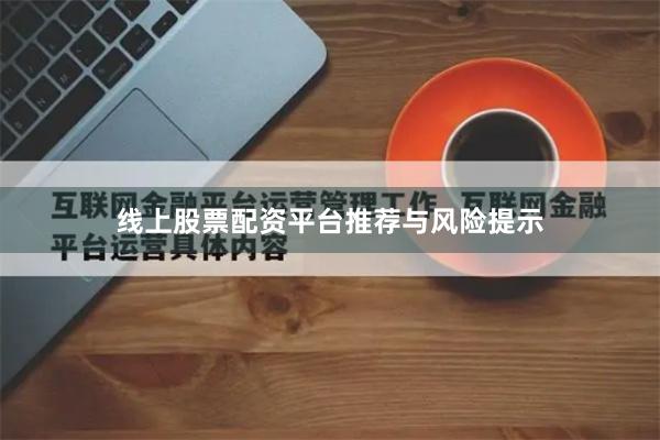 线上股票配资平台推荐与风险提示
