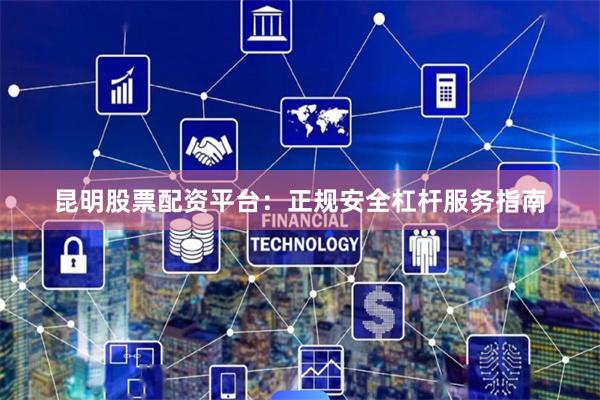 昆明股票配资平台：正规安全杠杆服务指南