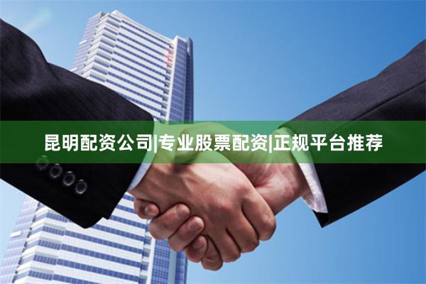 昆明配资公司|专业股票配资|正规平台推荐