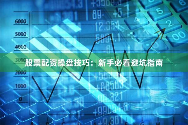 股票配资操盘技巧：新手必看避坑指南