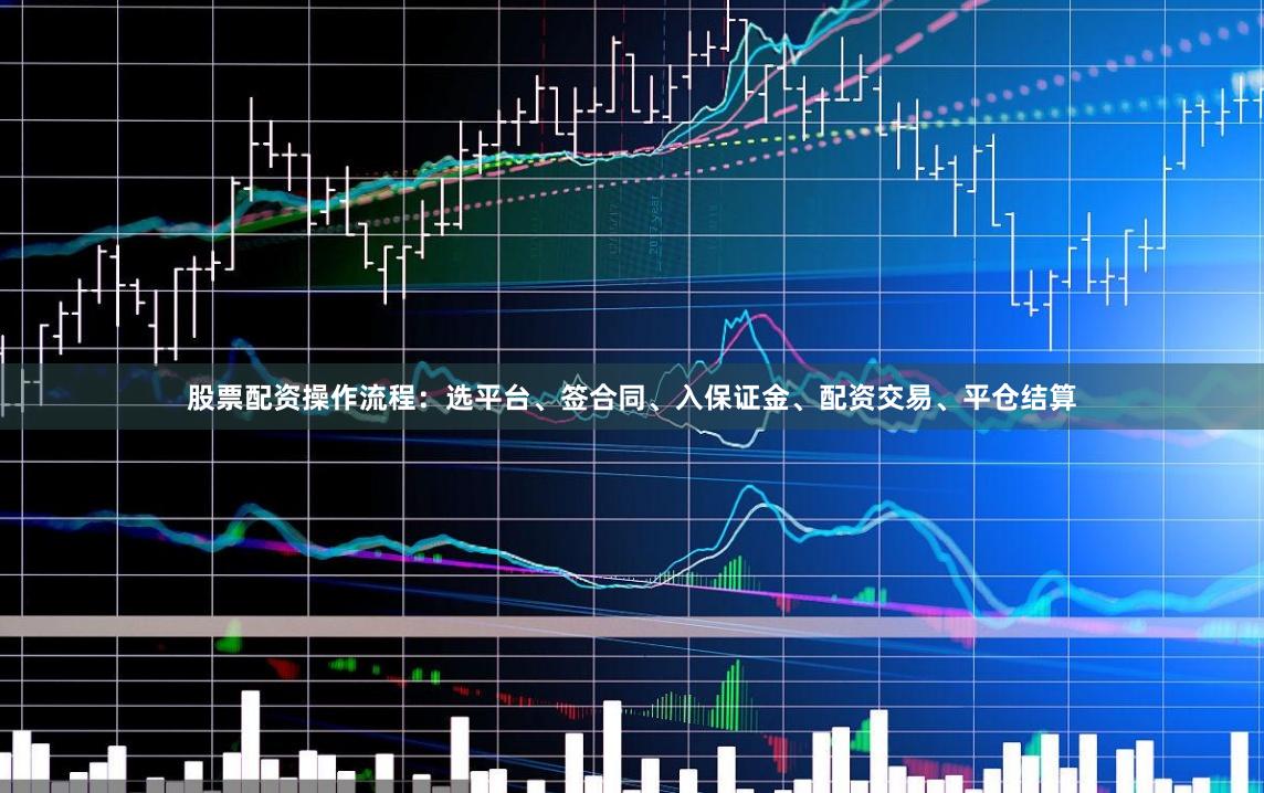 股票配资操作流程：选平台、签合同、入保证金、配资交易、平仓结算