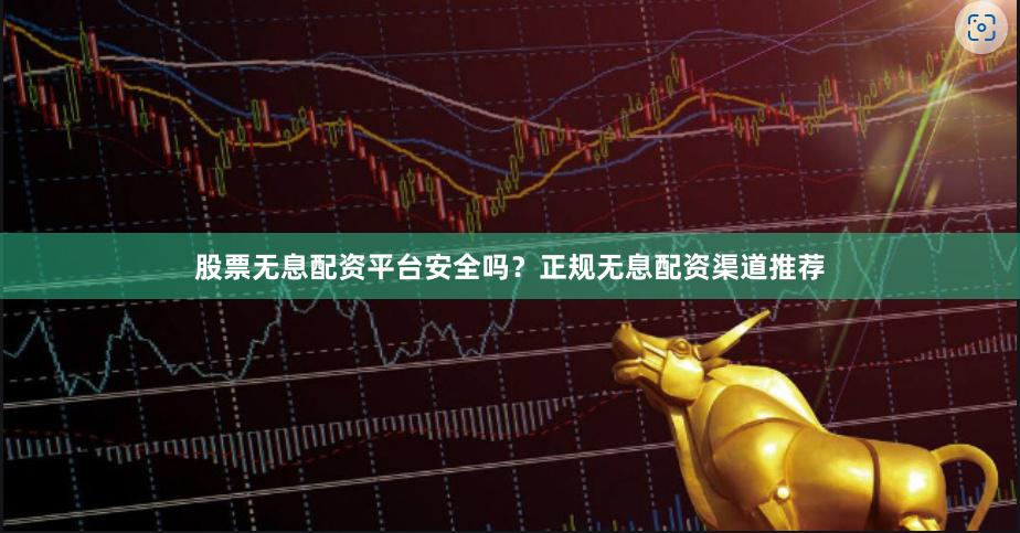 股票无息配资平台安全吗？正规无息配资渠道推荐