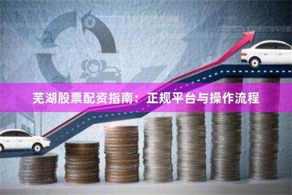芜湖股票配资指南：正规平台与操作流程