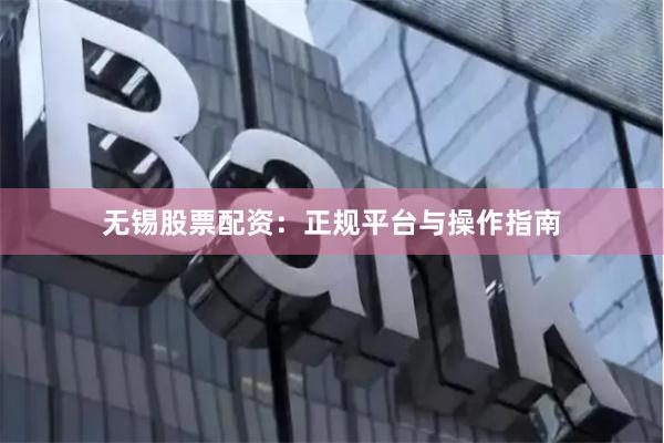 无锡股票配资：正规平台与操作指南