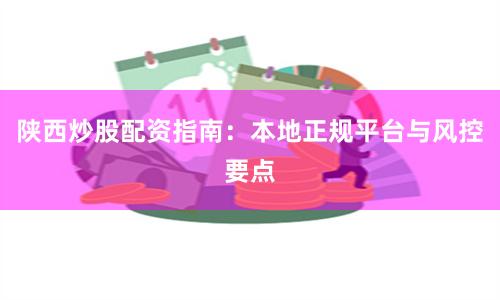 陕西炒股配资指南:本地正规平台与风控要点