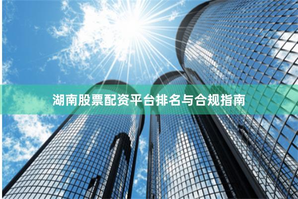 湖南股票配资平台排名与合规指南