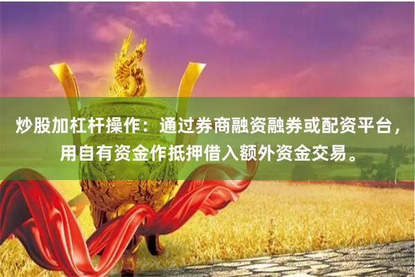 炒股加杠杆操作：通过券商融资融券或配资平台，用自有资金作抵押借入额外资金交易。