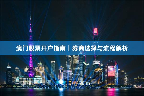澳门股票开户指南｜券商选择与流程解析