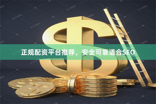 正规配资平台推荐，安全可靠适合SEO