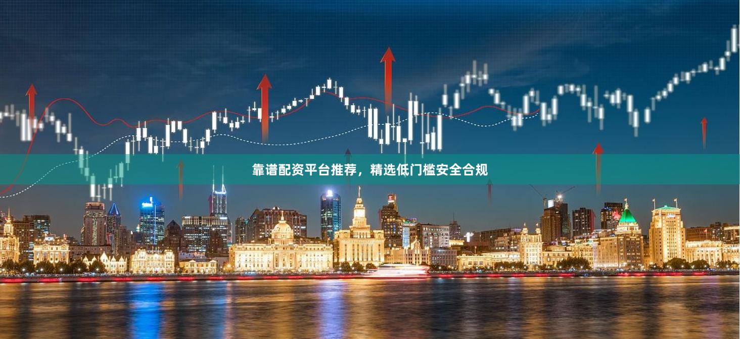 靠谱配资平台推荐，精选低门槛安全合规
