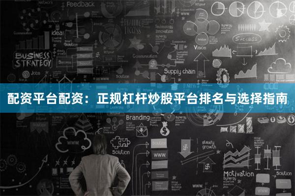配资平台配资：正规杠杆炒股平台排名与选择指南