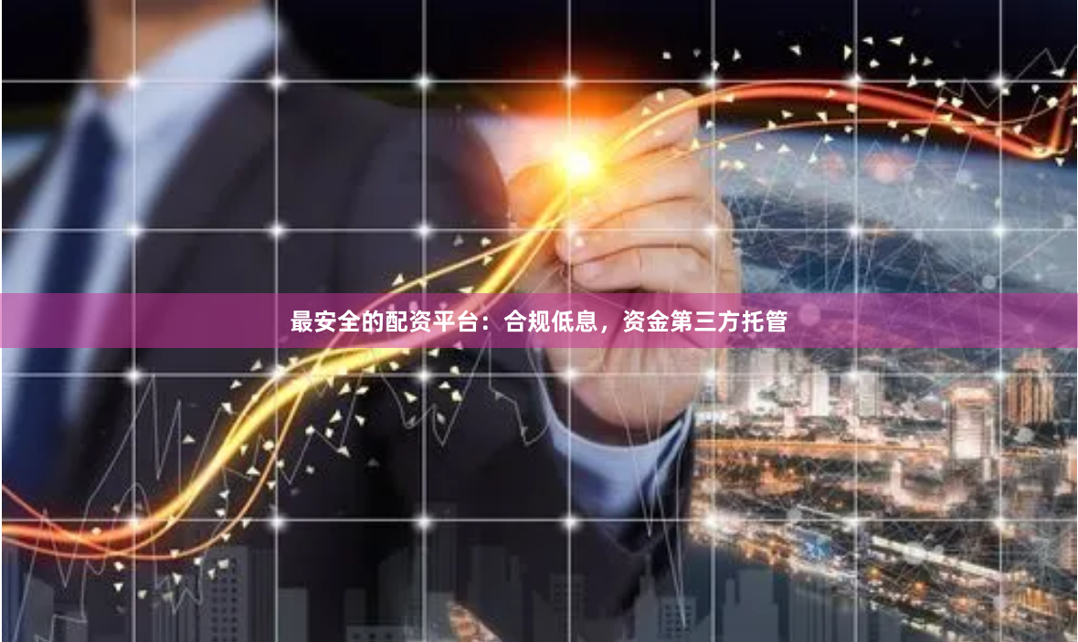 最安全的配资平台：合规低息，资金第三方托管