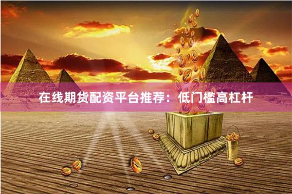在线期货配资平台推荐：低门槛高杠杆