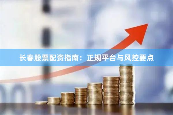 长春股票配资指南：正规平台与风控要点