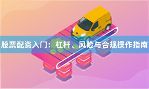 股票配资入门：杠杆、风险与合规操作指南