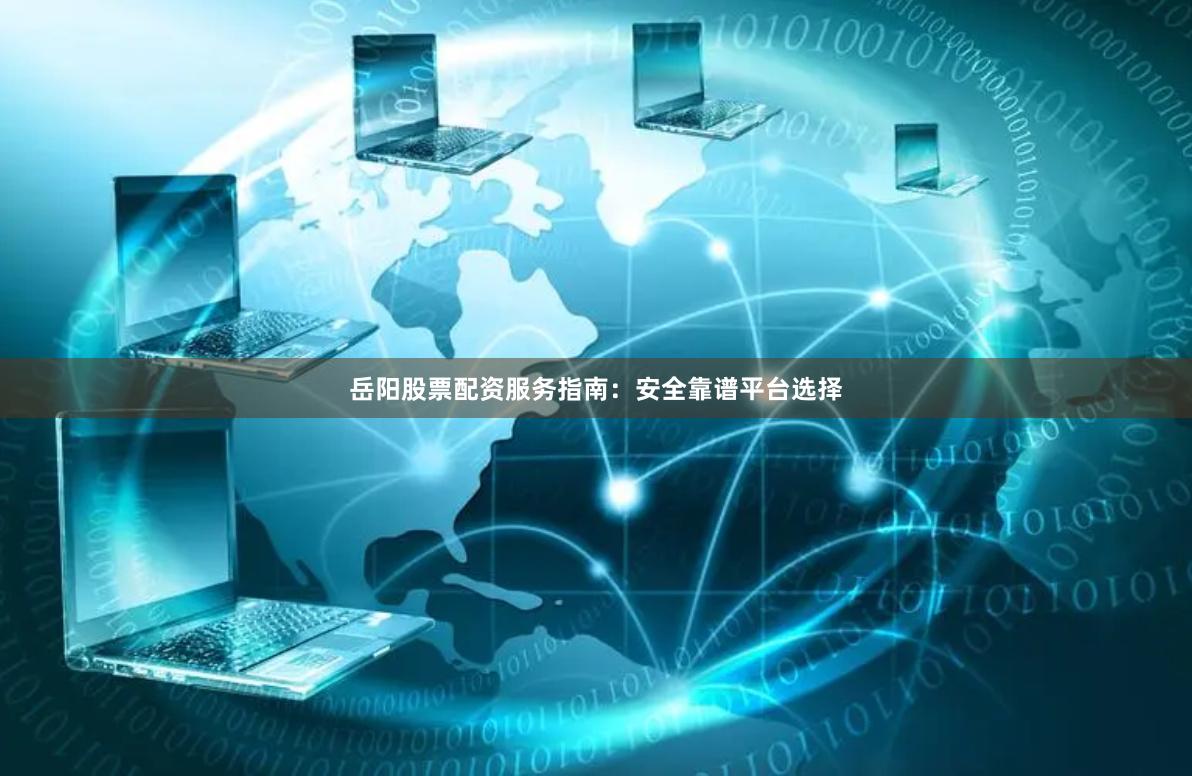 岳阳股票配资服务指南：安全靠谱平台选择