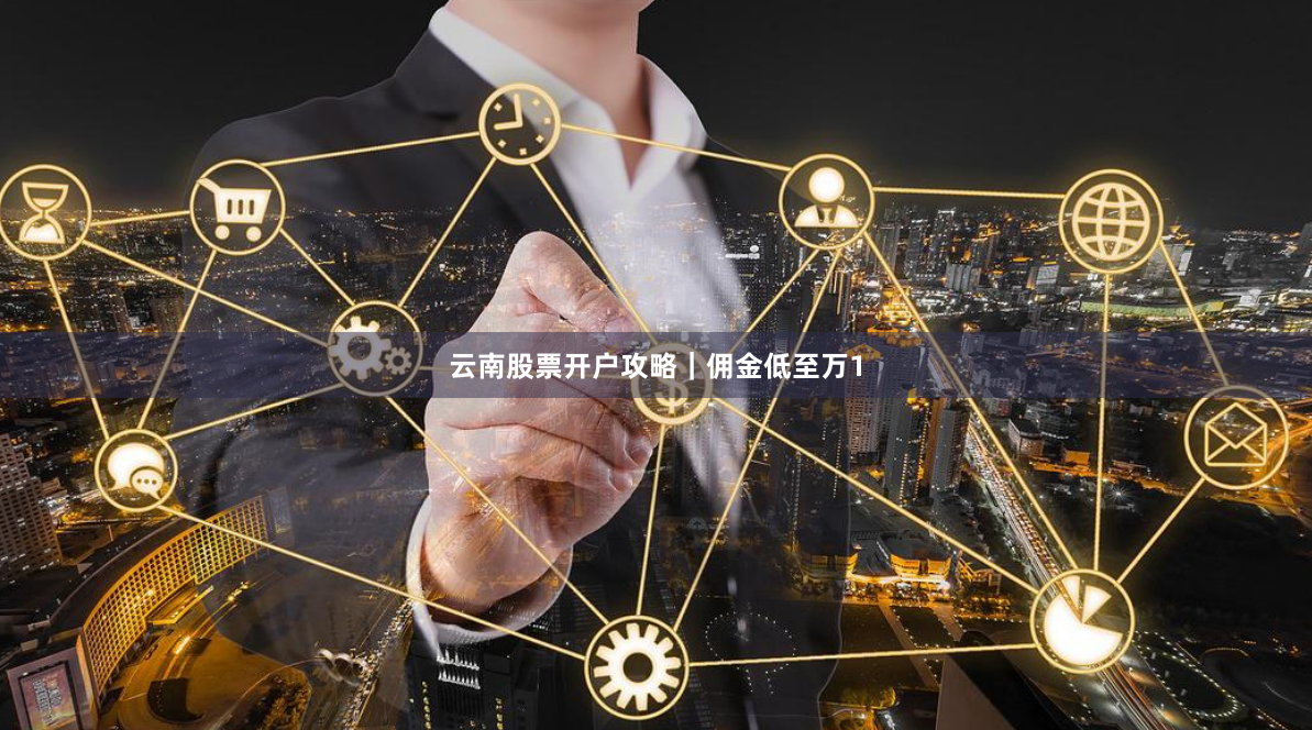 云南股票开户攻略｜佣金低至万1