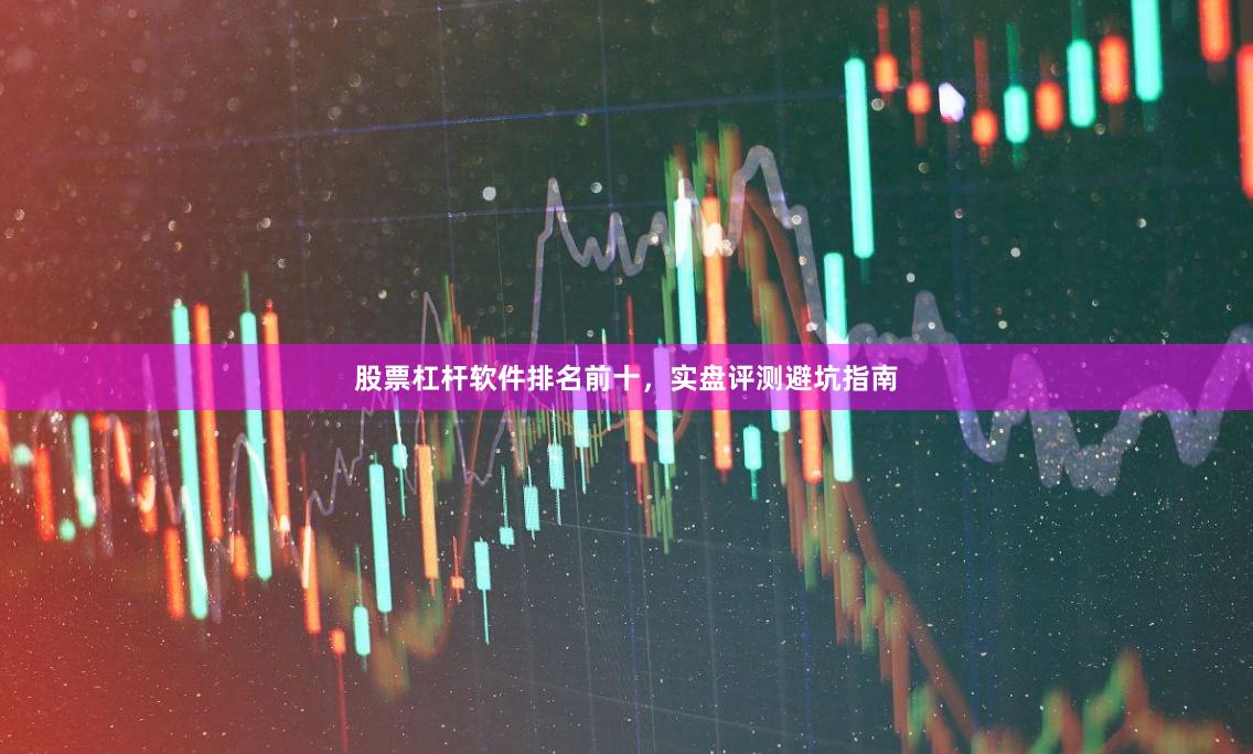 股票杠杆软件排名前十，实盘评测避坑指南
