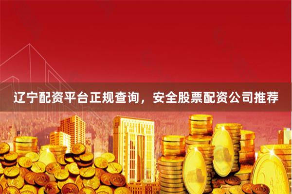 辽宁配资平台正规查询，安全股票配资公司推荐