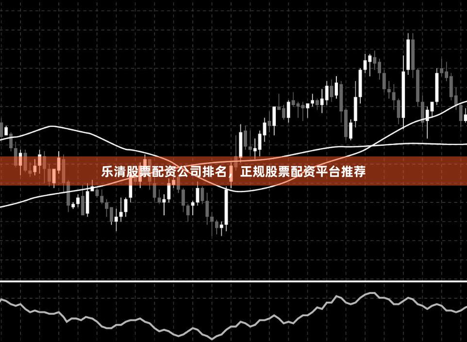 乐清股票配资公司排名，正规股票配资平台推荐
