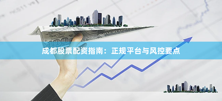 成都股票配资指南：正规平台与风控要点
